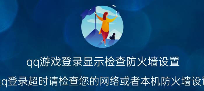 qq游戏登录显示检查防火墙设置 qq登录超时请检查您的网络或者本机防火墙设置？